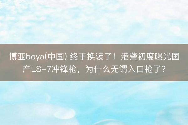 博亚boya(中国) 终于换装了！港警初度曝光国产LS-7冲锋枪，为什么无谓入口枪了？