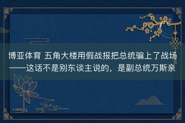 博亚体育 五角大楼用假战报把总统骗上了战场——这话不是别东谈主说的，是副总统万斯亲