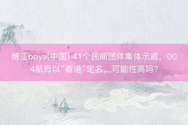 博亚boya(中国) 41个民间团体集体示威，004航母以“香港”定名，可能性高吗？
