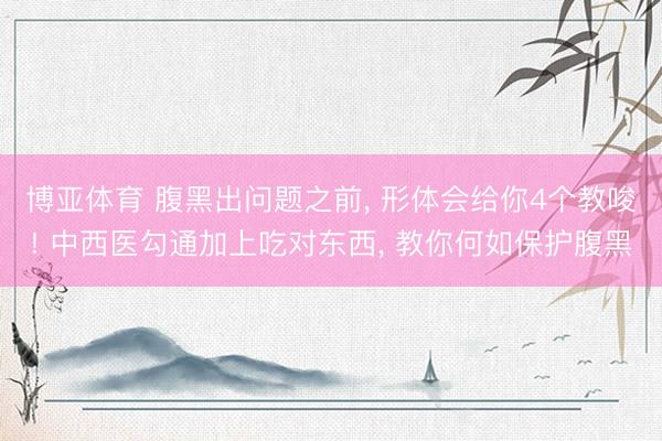 博亚体育 腹黑出问题之前， 形体会给你4个教唆! 中西医勾通加上吃对东西， 教你何如保护腹黑