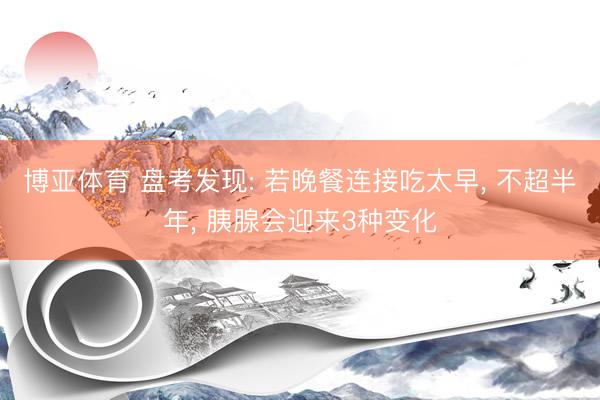 博亚体育 盘考发现: 若晚餐连接吃太早， 不超半年， 胰腺会迎来3种变化