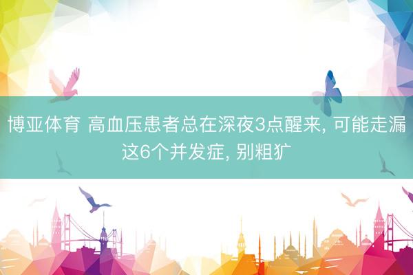 博亚体育 高血压患者总在深夜3点醒来， 可能走漏这6个并发症， 别粗犷
