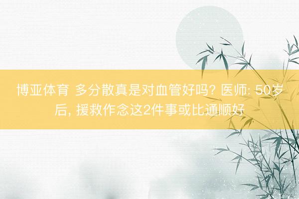 博亚体育 多分散真是对血管好吗? 医师: 50岁后， 援救作念这2件事或比通顺好