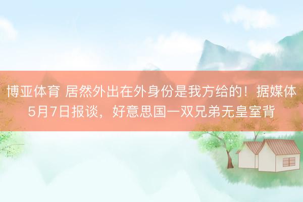 博亚体育 居然外出在外身份是我方给的！据媒体5月7日报谈，好意思国一双兄弟无皇室背