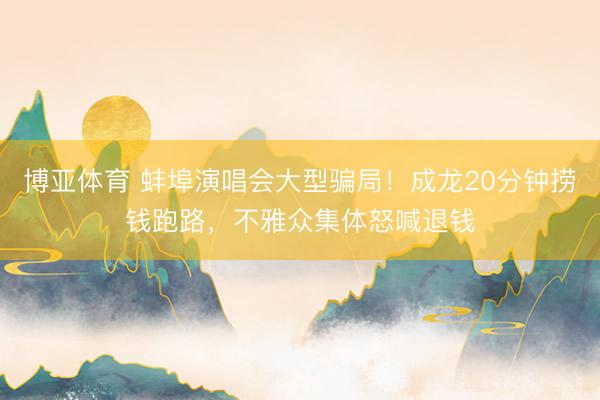 博亚体育 蚌埠演唱会大型骗局！成龙20分钟捞钱跑路，不雅众集体怒喊退钱