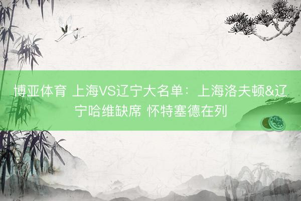 博亚体育 上海VS辽宁大名单：上海洛夫顿&辽宁哈维缺席 怀特塞德在列