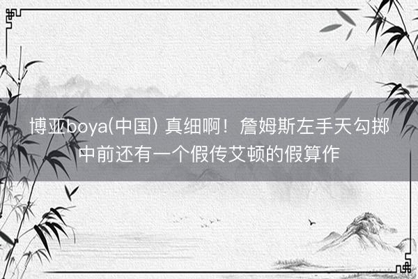 博亚boya(中国) 真细啊！詹姆斯左手天勾掷中前还有一个假传艾顿的假算作