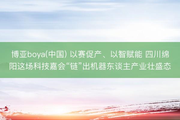 博亚boya(中国) 以赛促产、以智赋能 四川绵阳这场科技嘉会“链”出机器东谈主产业壮盛态