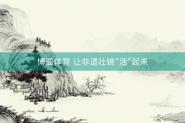 博亚体育 让非遗壮锦“活”起来