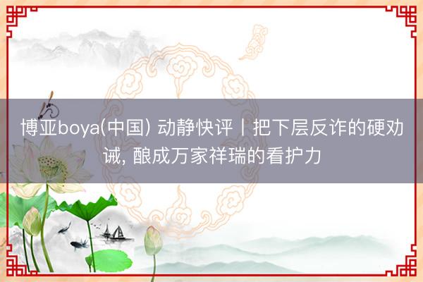 博亚boya(中国) 动静快评丨把下层反诈的硬劝诫， 酿成万家祥瑞的看护力