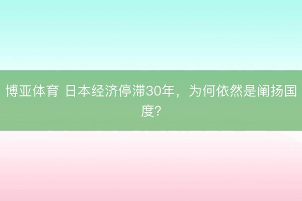 博亚体育 日本经济停滞30年,为何依然是阐扬国度?