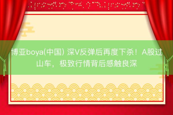 博亚boya(中国) 深V反弹后再度下杀！A股过山车，极致行情背后感触良深