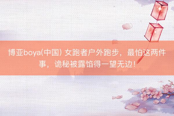 博亚boya(中国) 女跑者户外跑步，最怕这两件事，诡秘被露馅得一望无边！