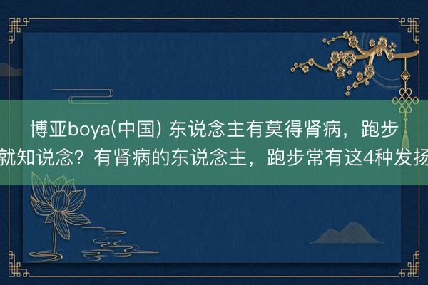 博亚boya(中国) 东说念主有莫得肾病,跑步就知说念?有肾病的东说念主,跑步常有这4种发扬