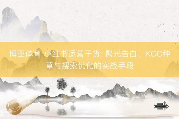 博亚体育 小红书运营干货: 聚光告白、KOC种草与搜索优化的实战手段