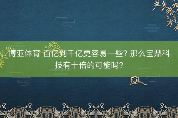 博亚体育 百亿到千亿更容易一些? 那么宝鼎科技有十倍的可能吗?