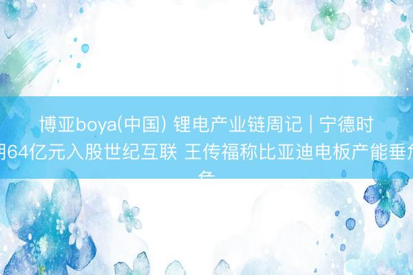 博亚boya(中国) 锂电产业链周记 | 宁德时期64亿元入股世纪互联 王传福称比亚迪电板产能垂危