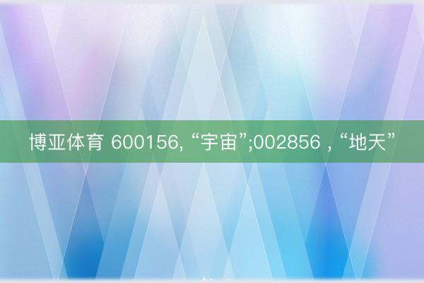 博亚体育 600156, “宇宙”;002856 , “地天”