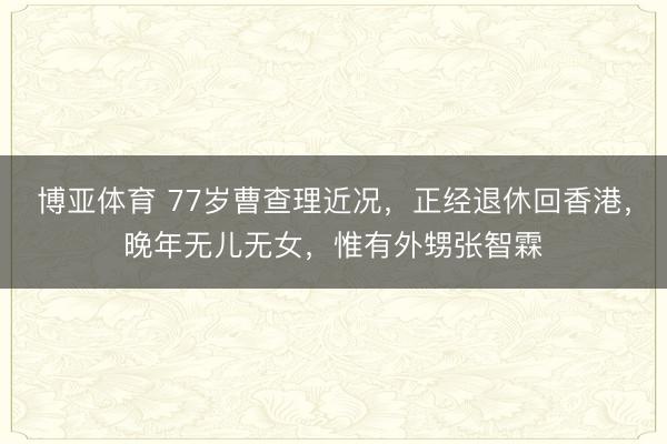 博亚体育 77岁曹查理近况,正经退休回香港,晚年无儿无女,惟有外甥张智霖