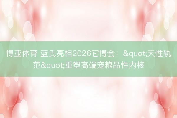 博亚体育 蓝氏亮相2026它博会："天性轨范"重塑高端宠粮品性内核