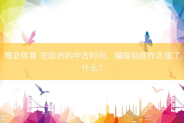 博亚体育 在欧洲的中古时间,喵喵到底作念错了什么?