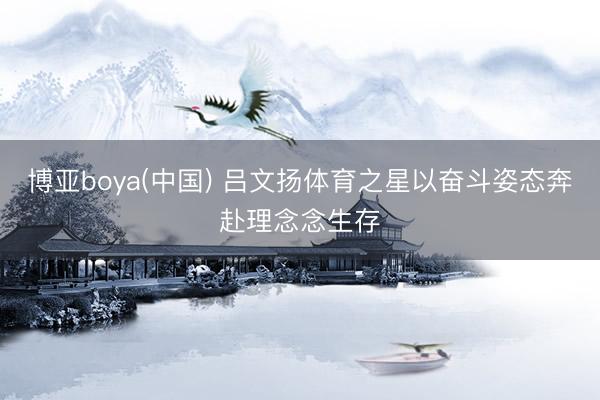 博亚boya(中国) 吕文扬体育之星以奋斗姿态奔赴理念念生存