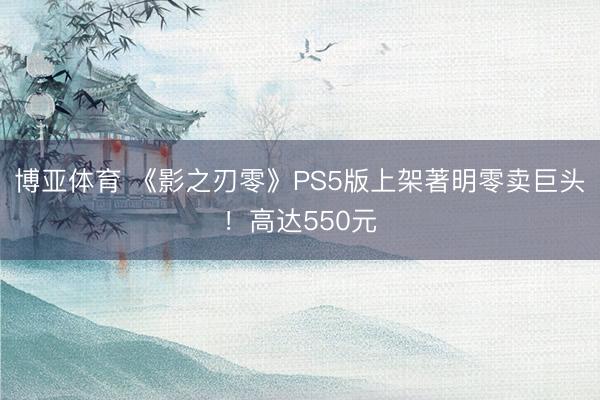 博亚体育 《影之刃零》PS5版上架著明零卖巨头！高达550元