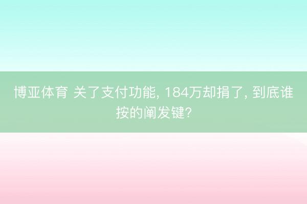 博亚体育 关了支付功能， 184万却捐了， 到底谁按的阐发键?