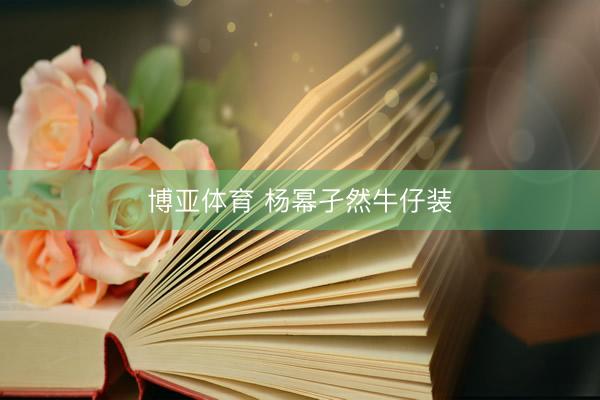 博亚体育 杨幂孑然牛仔装