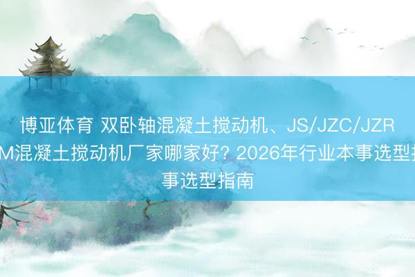 博亚体育 双卧轴混凝土搅动机、JS/JZC/JZR/JZM混凝土搅动机厂家哪家好? 2026年行业本事选型指南