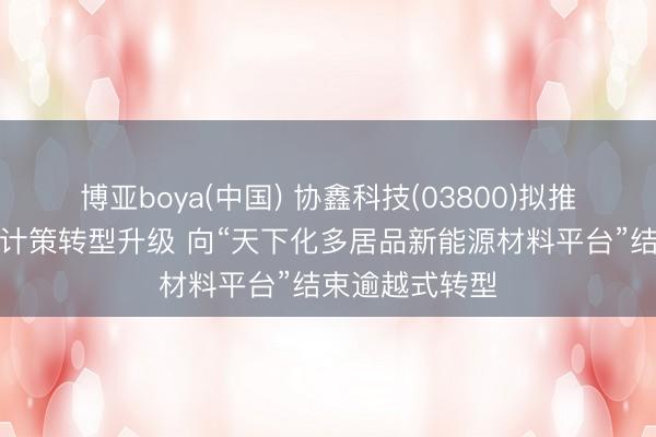 博亚boya(中国) 协鑫科技(03800)拟推广全面深度的计策转型升级 向“天下化多居品新能源材料平台”结束逾越式转型