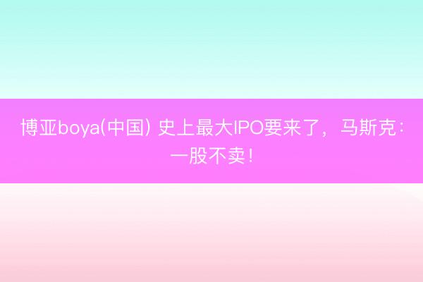 博亚boya(中国) 史上最大IPO要来了，马斯克：一股不卖！