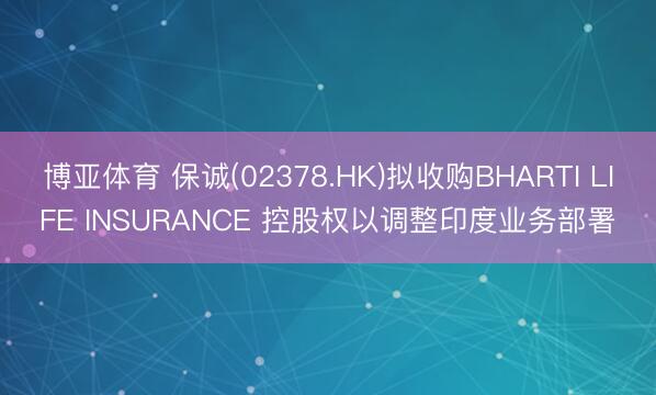 博亚体育 保诚(02378.HK)拟收购BHARTI LIFE INSURANCE 控股权以调整印度业务部署