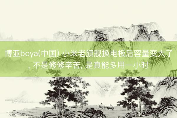 博亚boya(中国) 小米老旗舰换电板后容量变大了， 不是修修辛苦， 是真能多用一小时