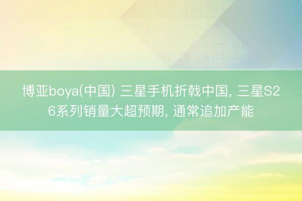 博亚boya(中国) 三星手机折戟中国， 三星S26系列销量大超预期， 通常追加产能