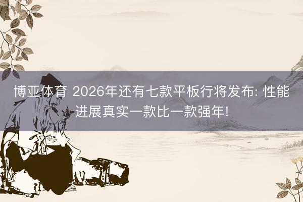 博亚体育 2026年还有七款平板行将发布: 性能进展真实一款比一款强年!