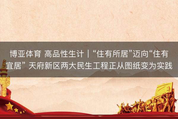 博亚体育 高品性生计｜“住有所居”迈向“住有宜居” 天府新区两大民生工程正从图纸变为实践