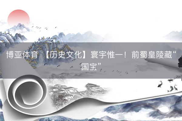 博亚体育 【历史文化】寰宇惟一！前蜀皇陵藏“国宝”