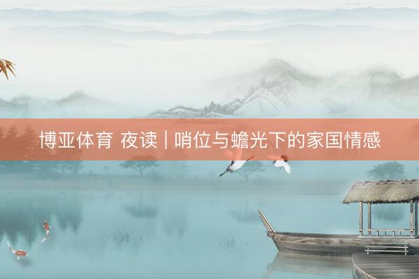 博亚体育 夜读 | 哨位与蟾光下的家国情感