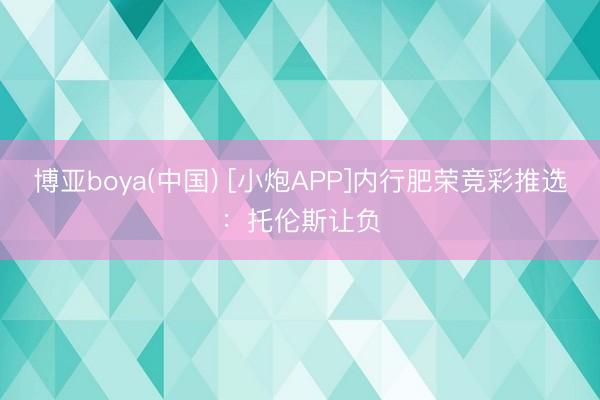 博亚boya(中国) [小炮APP]内行肥荣竞彩推选：托伦斯让负