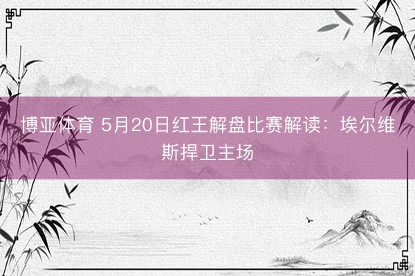 博亚体育 5月20日红王解盘比赛解读：埃尔维斯捍卫主场