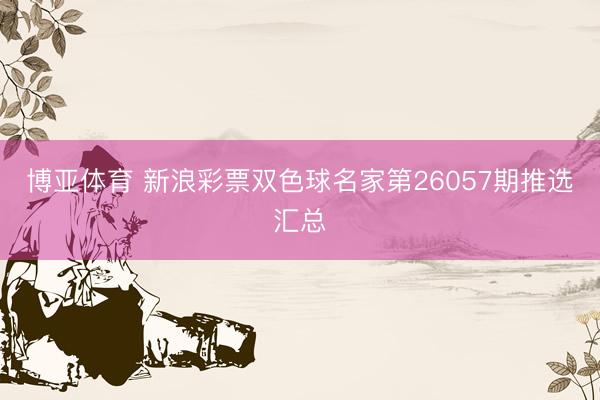 博亚体育 新浪彩票双色球名家第26057期推选汇总