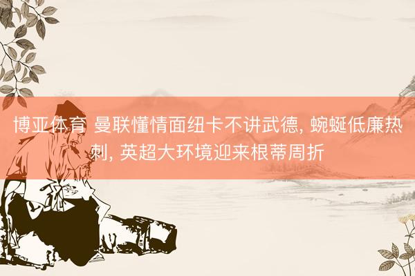 博亚体育 曼联懂情面纽卡不讲武德， 蜿蜒低廉热刺， 英超大环境迎来根蒂周折