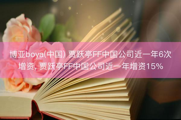 博亚boya(中国) 贾跃亭FF中国公司近一年6次增资， 贾跃亭FF中国公司近一年增资15%