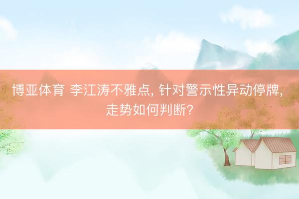 博亚体育 李江涛不雅点， 针对警示性异动停牌， 走势如何判断?