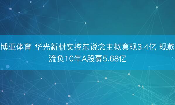 博亚体育 华光新材实控东说念主拟套现3.4亿 现款流负10年A股募5.68亿