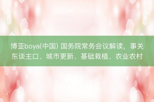 博亚boya(中国) 国务院常务会议解读，事关东谈主口、城市更新、基础栽植、农业农村