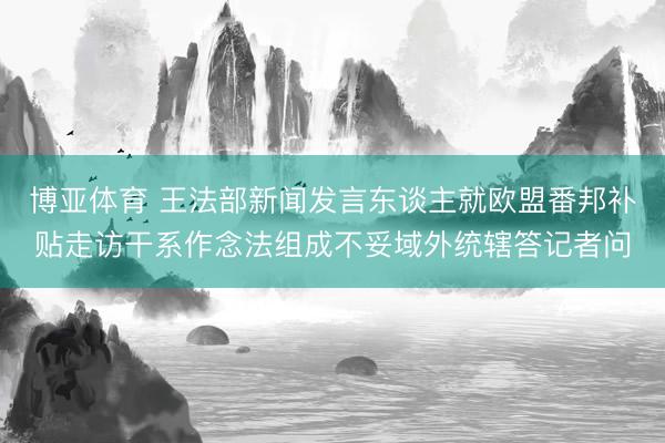 博亚体育 王法部新闻发言东谈主就欧盟番邦补贴走访干系作念法组成不妥域外统辖答记者问