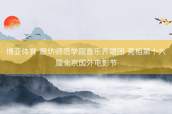 博亚体育 廊坊师范学院音乐齐唱团 亮相第十六届北京国外电影节