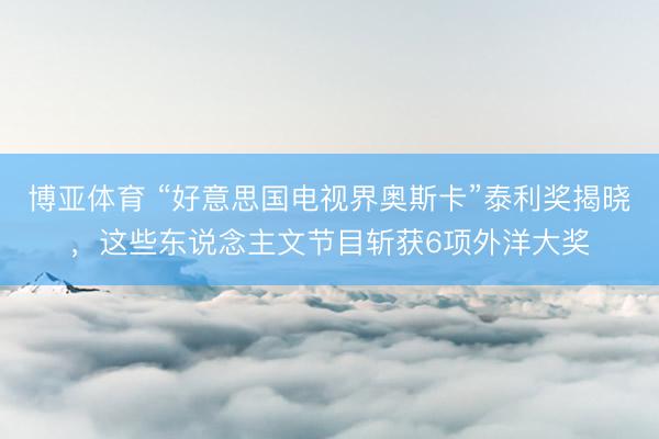博亚体育 “好意思国电视界奥斯卡”泰利奖揭晓，这些东说念主文节目斩获6项外洋大奖